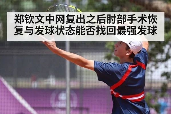 郑钦文中网复出之后肘部手术恢复与发球状态能否找回最强发球
