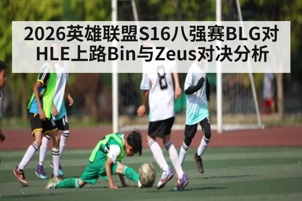 2026英雄联盟S16八强赛BLG对HLE上路Bin与Zeus对决分析