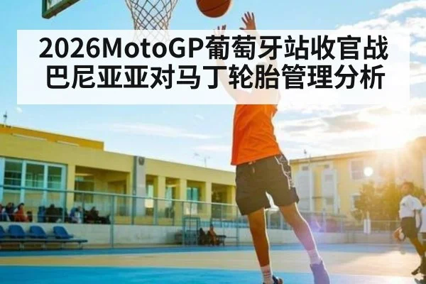2026MotoGP葡萄牙站收官战巴尼亚亚对马丁轮胎管理分析
