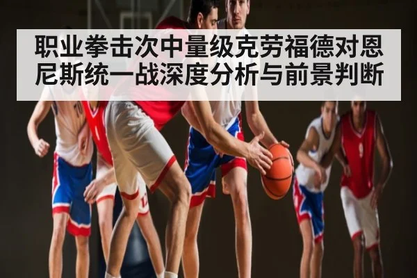 职业拳击次中量级克劳福德对恩尼斯统一战深度分析与前景判断